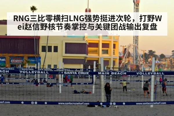 RNG三比零横扫LNG强势挺进次轮，打野Wei赵信野核节奏掌控与关键团战输出复盘