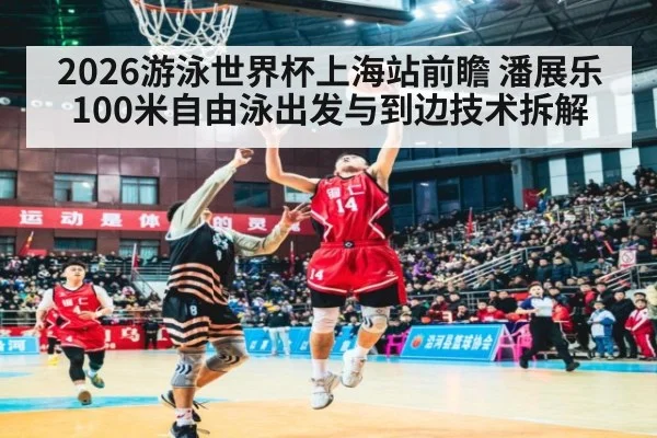 2026游泳世界杯上海站前瞻 潘展乐100米自由泳出发与到边技术拆解