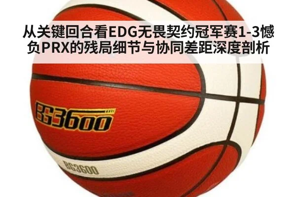 从关键回合看EDG无畏契约冠军赛1-3憾负PRX的残局细节与协同差距深度剖析
