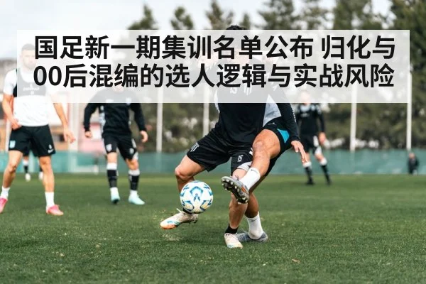 国足新一期集训名单公布 归化与00后混编的选人逻辑与实战风险